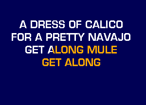 A DRESS 0F CALICO
FOR A PRETTY NAVAJO
GET ALONG MULE
GET ALONG
