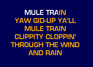 MULE TRAIN
YAW GlD-UP YA'LL
MULE TRAIN
CLIPPITY CLOPPIN'
THROUGH THE WIND
AND RAIN