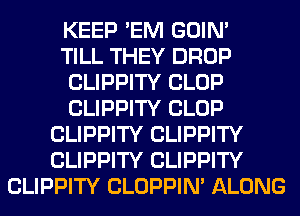 KEEP 'EM GOIN'

TILL THEY DROP
CLIPPITY CLOP
CLIPPITY CLOP

CLIPPITY CLIPPITY
CLIPPITY CLIPPITY
CLIPPITY CLOPPIN' ALONG