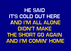 HE SAID
ITS COLD OUT HERE
AND I'M ALL ALONE
DIDN'T MAKE
THE SHORT GO AGAIN
AND I'M COMIM HOME