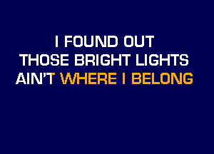 I FOUND OUT
THOSE BRIGHT LIGHTS
AIN'T WHERE I BELONG