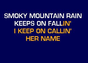 SMOKY MOUNTAIN RAIN
KEEPS 0N FALLIM
I KEEP ON CALLIN'
HER NAME