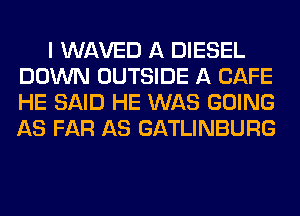 I WAVED A DIESEL
DOWN OUTSIDE A CAFE
HE SAID HE WAS GOING
AS FAR AS GATLINBURG