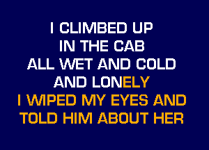 I CLIMBED UP
IN THE CAB
ALL WET AND COLD
AND LONELY
I VVIPED MY EYES AND
TOLD HIM ABOUT HER