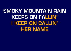 SMOKY MOUNTAIN RAIN
KEEPS 0N FALLIM
I KEEP ON CALLIN'
HER NAME