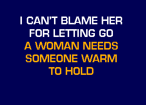 I CAN'T BLAME HER
FOR LETTING GO
A WOMAN NEEDS
SOMEONE WARM
TO HOLD