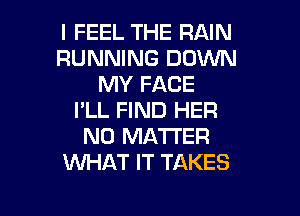 I FEEL THE RAIN
RUNNING DOWN
MY FACE

I'LL FIND HER
N0 MA'I'I'ER
WHAT IT TAKES