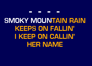 SMOKY MOUNTAIN RAIN
KEEPS 0N FALLIM
I KEEP ON CALLIN'
HER NAME