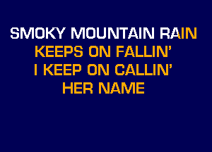 SMOKY MOUNTAIN RAIN
KEEPS 0N FALLIM
I KEEP ON CALLIN'
HER NAME