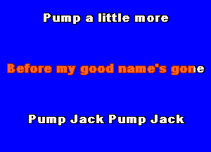 Pump a little more

Before my good name's gone

Pump Jack Pump Jack