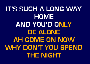 ITS SUCH A LONG WAY
HOME
AND YOU'D ONLY
BE ALONE
AH COME ON NOW
WHY DON'T YOU SPEND
THE NIGHT