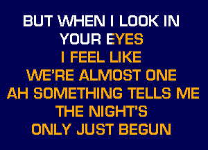 BUT WHEN I LOOK IN
YOUR EYES
I FEEL LIKE
WERE ALMOST ONE
AH SOMETHING TELLS ME
THE NIGHTS
ONLY JUST BEGUN