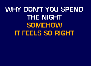 WHY DON'T YOU SPEND
THE NIGHT
SOMEHOW

IT FEELS SO RIGHT