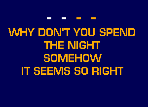 WHY DON'T YOU SPEND
THE NIGHT
SOMEHOW

IT SEEMS SO RIGHT