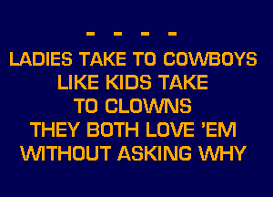 LADIES TAKE T0 COWBOYS
LIKE KIDS TAKE
T0 CLOWNS
THEY BOTH LOVE 'EM
WITHOUT ASKING WHY