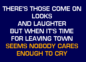 THERE'S THOSE COME ON
LOOKS
AND LAUGHTER
BUT WHEN ITS TIME
FOR LEAVING TOWN
SEEMS NOBODY CARES
ENOUGH TO CRY