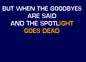 BUT VUHEN THE GOODBYES
ARE SAID
AND THE SPOTLIGHT
GOES DEAD