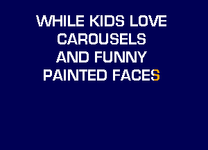 WHILE KIDS LOVE
CAROUSELS
AND FUNNY

PAINTED FACES