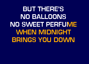 BUT THERE'S
N0 BALLOONS
N0 SWEET PERFUME
WHEN MIDNIGHT
BRINGS YOU DOWN