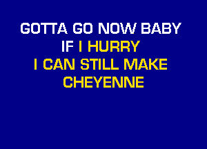 GOTTA GO NOW BABY
IF I HURRY
I CAN STILL MAKE

CHEYENNE