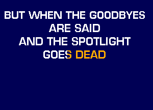 BUT VUHEN THE GOODBYES
ARE SAID
AND THE SPOTLIGHT
GOES DEAD