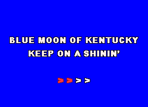 BLUE MOON OF KENTUCKY

KEEP ON A SHINIH'