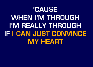 'CAUSE
WHEN I'M THROUGH
I'M REALLY THROUGH
IF I CAN JUST CONVINCE
MY HEART