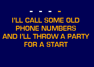 I'LL CALL SOME OLD
PHONE NUMBERS
AND I'LL THROW A PARTY
FOR A START