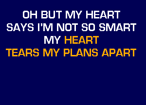 0H BUT MY HEART
SAYS I'M NOT SO SMART
MY HEART
TEARS MY PLANS APART