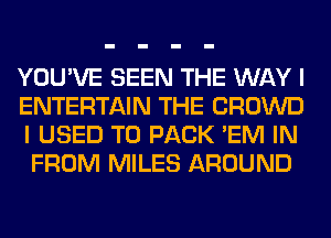 YOU'VE SEEN THE WAY I

ENTERTAIN THE CROWD
I USED TO PACK 'EM IN
FROM MILES AROUND