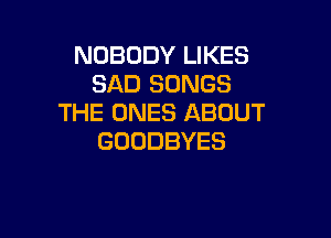 NOBODY LIKES
SADEMMVGS
THE ONES ABOUT

GOODBYES