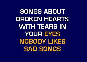 SONGS ABOUT
BROKEN HEARTS
WITH TEARS IN
YOUR EYES
NOBODY LIKES

SAD SONGS l