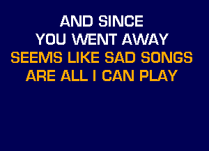 AND SINCE
YOU WENT AWAY
SEEMS LIKE SAD SONGS
ARE ALL I CAN PLAY