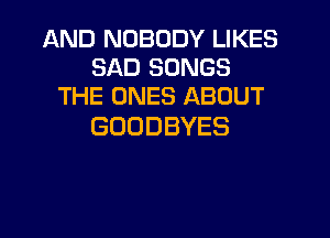 AND NOBODY LIKES
SADSONGS
THE ONES ABOUT

GODDBYES