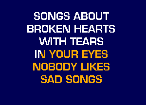 SONGS ABOUT
BROKEN HEARTS
WITH TEARS
IN YOUR EYES
NOBODY LIKES
SAD SONGS

g