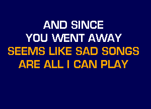 AND SINCE
YOU WENT AWAY
SEEMS LIKE SAD SONGS
ARE ALL I CAN PLAY