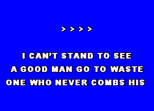 D'D'D'D'

I CAN'T STAND TO SEE
A GOOD MAN 60 T0 WASTE
ONE WHO NEVER COHBS HIS