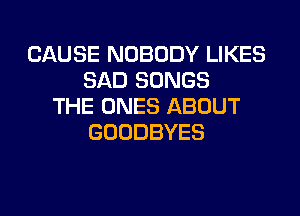 CAUSE NOBODY LIKES
SAD SONGS
THE ONES ABOUT
GOODBYES