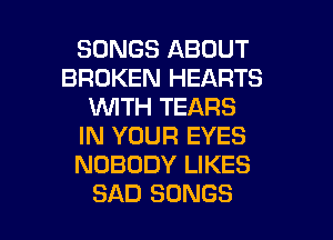 SONGS ABOUT
BROKEN HEARTS
WITH TEARS
IN YOUR EYES
NOBODY LIKES

SAD SONGS l