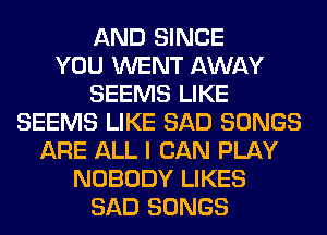 AND SINCE
YOU WENT AWAY
SEEMS LIKE
SEEMS LIKE SAD SONGS
ARE ALL I CAN PLAY
NOBODY LIKES
SAD SONGS