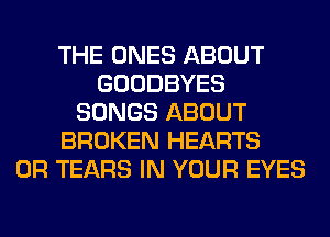 THE ONES ABOUT
GOODBYES
SONGS ABOUT
BROKEN HEARTS
0R TEARS IN YOUR EYES