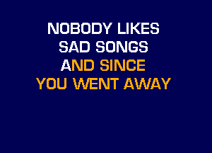 NOBODY LIKES
SAD SONGS
AND SINCE

YOU WENT AWAY