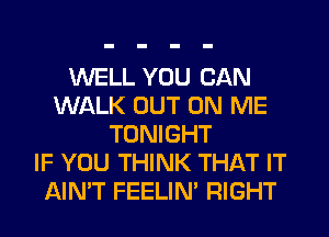 WELL YOU CAN
WALK OUT ON ME
TONIGHT
IF YOU THINK THAT IT
AIN'T FEELIN' RIGHT