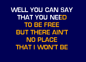 WELL YOU CAN SAY
THAT YOU NEED
TO BE FREE
BUT THERE AIN'T
N0 PLACE
THAT I WON'T BE