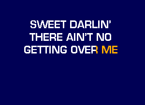 SWEET DARLIN'
THERE AIN'T N0
GETTING OVER ME