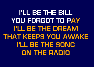 I'LL BE THE BILL
YOU FORGOT TO PAY
I'LL BE THE DREAM
THAT KEEPS YOU AWAKE
I'LL BE THE SONG
ON THE RADIO