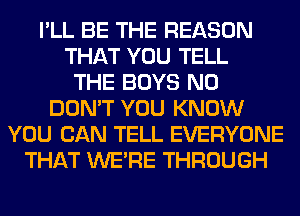 I'LL BE THE REASON
THAT YOU TELL
THE BOYS N0
DON'T YOU KNOW
YOU CAN TELL EVERYONE
THAT WERE THROUGH