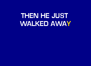 THEN HE JUST
WALKED AWAY