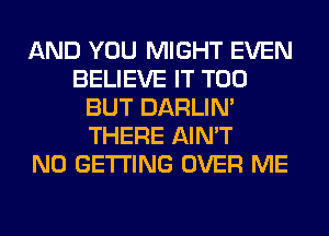 AND YOU MIGHT EVEN
BELIEVE IT T00
BUT DARLIN'
THERE AIN'T
N0 GETTING OVER ME