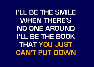 I'LL BE THE SMILE
1WHEN THERE'S
NO ONE AROUND
I'LL BE THE BOOK
THAT YOU JUST

CAN'T PUT DOWN l